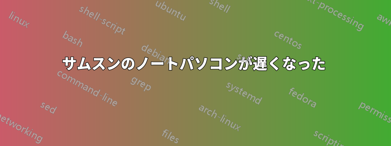 サムスンのノートパソコンが遅くなった