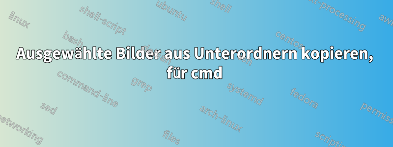 Ausgewählte Bilder aus Unterordnern kopieren, für cmd