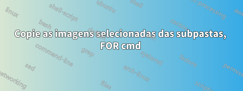 Copie as imagens selecionadas das subpastas, FOR cmd