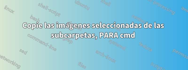 Copie las imágenes seleccionadas de las subcarpetas, PARA cmd