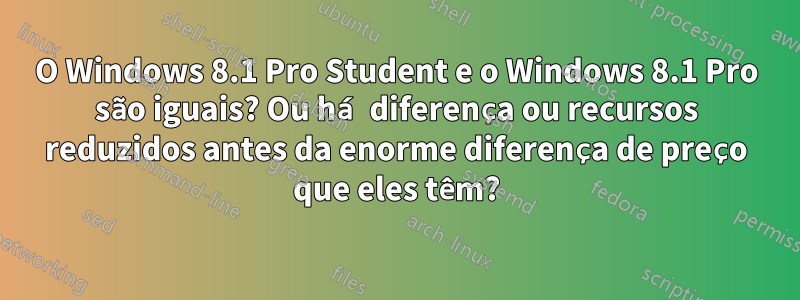 O Windows 8.1 Pro Student e o Windows 8.1 Pro são iguais? Ou há diferença ou recursos reduzidos antes da enorme diferença de preço que eles têm?