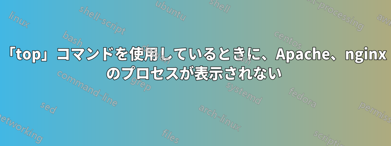 「top」コマンドを使用しているときに、Apache、nginx のプロセスが表示されない