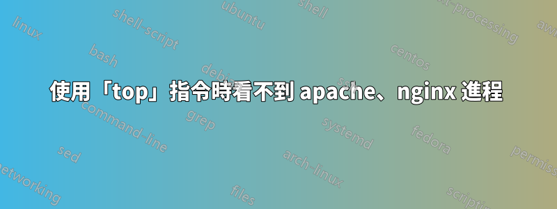 使用「top」指令時看不到 apache、nginx 進程