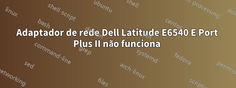 Adaptador de rede Dell Latitude E6540 E Port Plus II não funciona