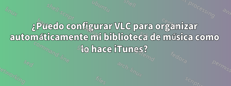 ¿Puedo configurar VLC para organizar automáticamente mi biblioteca de música como lo hace iTunes?