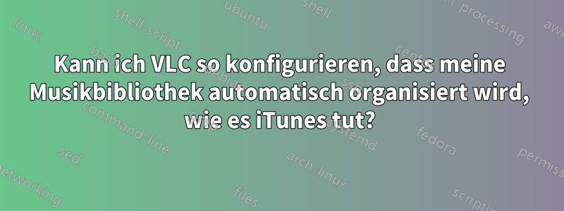 Kann ich VLC so konfigurieren, dass meine Musikbibliothek automatisch organisiert wird, wie es iTunes tut?