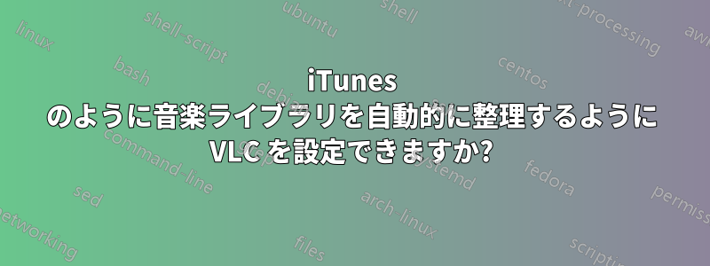 iTunes のように音楽ライブラリを自動的に整理するように VLC を設定できますか?