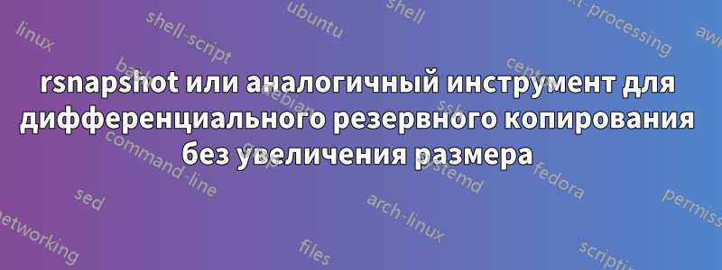 rsnapshot или аналогичный инструмент для дифференциального резервного копирования без увеличения размера