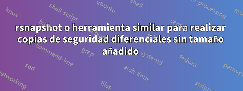 rsnapshot o herramienta similar para realizar copias de seguridad diferenciales sin tamaño añadido