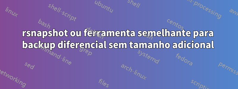 rsnapshot ou ferramenta semelhante para backup diferencial sem tamanho adicional