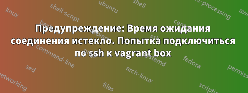 Предупреждение: Время ожидания соединения истекло. Попытка подключиться по ssh к vagrant box