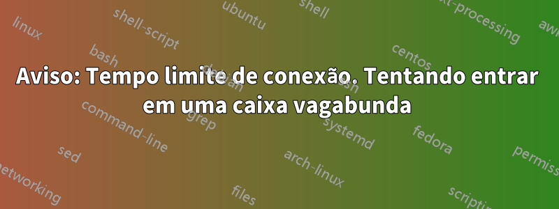 Aviso: Tempo limite de conexão. Tentando entrar em uma caixa vagabunda