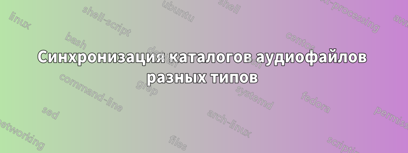 Синхронизация каталогов аудиофайлов разных типов