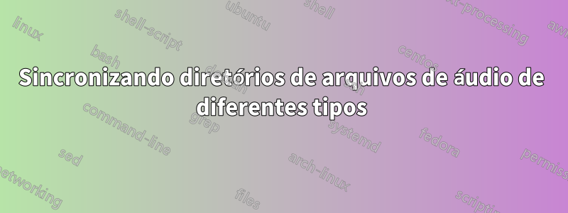 Sincronizando diretórios de arquivos de áudio de diferentes tipos