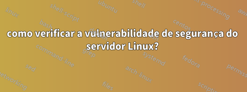 como verificar a vulnerabilidade de segurança do servidor Linux?