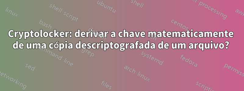 Cryptolocker: derivar a chave matematicamente de uma cópia descriptografada de um arquivo?