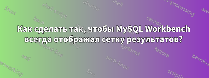 Как сделать так, чтобы MySQL Workbench всегда отображал сетку результатов?