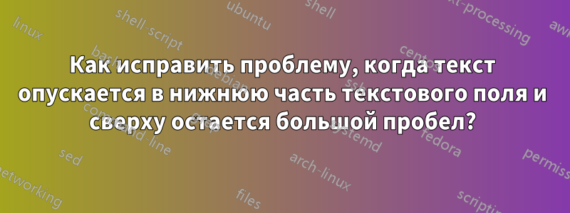 Как исправить проблему, когда текст опускается в нижнюю часть текстового поля и сверху остается большой пробел?