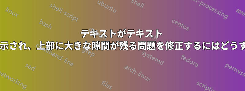 テキストがテキスト ボックスの下部まで表示され、上部に大きな隙間が残る問題を修正するにはどうすればよいでしょうか?