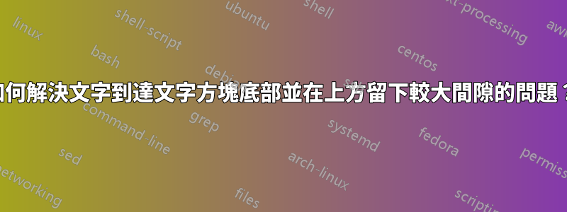 如何解決文字到達文字方塊底部並在上方留下較大間隙的問題？