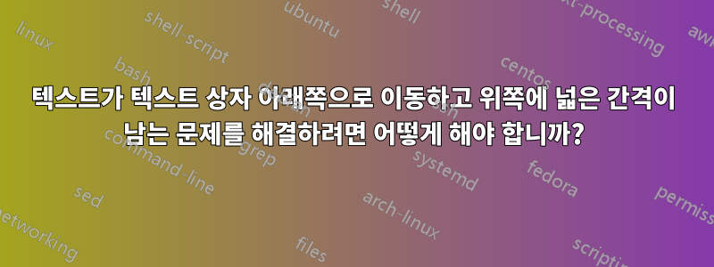 텍스트가 텍스트 상자 아래쪽으로 이동하고 위쪽에 넓은 간격이 남는 문제를 해결하려면 어떻게 해야 합니까?