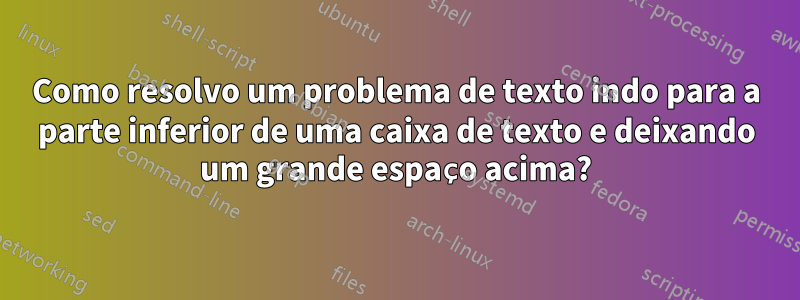 Como resolvo um problema de texto indo para a parte inferior de uma caixa de texto e deixando um grande espaço acima?