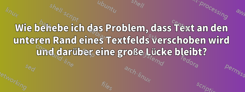 Wie behebe ich das Problem, dass Text an den unteren Rand eines Textfelds verschoben wird und darüber eine große Lücke bleibt?