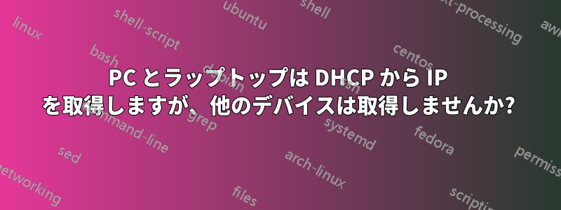 PC とラップトップは DHCP から IP を取得しますが、他のデバイスは取得しませんか?