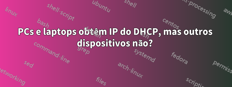 PCs e laptops obtêm IP do DHCP, mas outros dispositivos não?