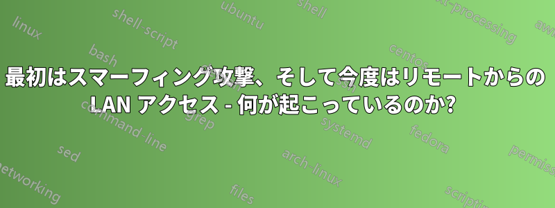 最初はスマーフィング攻撃、そして今度はリモートからの LAN アクセス - 何が起こっているのか? 