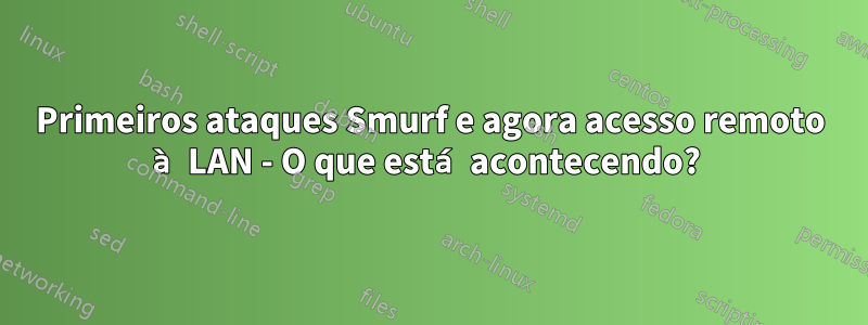 Primeiros ataques Smurf e agora acesso remoto à LAN - O que está acontecendo? 