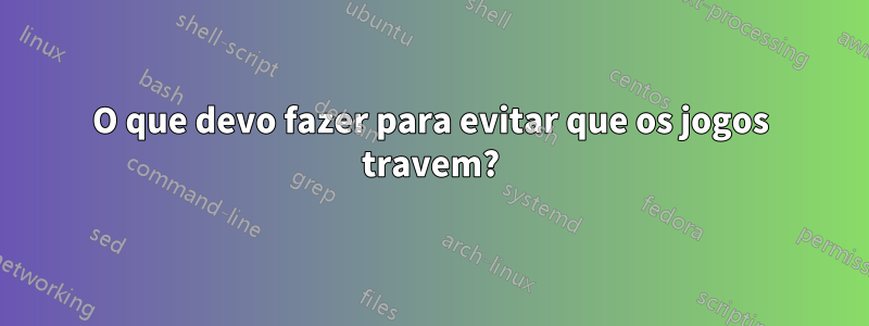 O que devo fazer para evitar que os jogos travem?