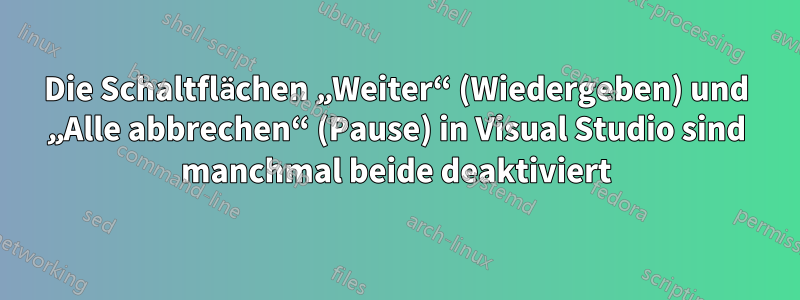 Die Schaltflächen „Weiter“ (Wiedergeben) und „Alle abbrechen“ (Pause) in Visual Studio sind manchmal beide deaktiviert