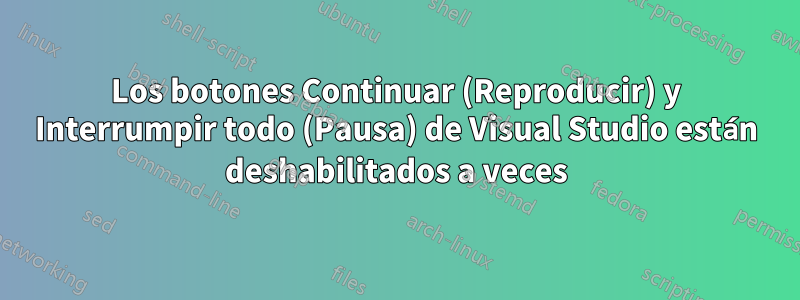 Los botones Continuar (Reproducir) y Interrumpir todo (Pausa) de Visual Studio están deshabilitados a veces