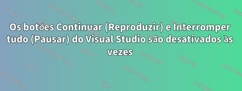 Os botões Continuar (Reproduzir) e Interromper tudo (Pausar) do Visual Studio são desativados às vezes