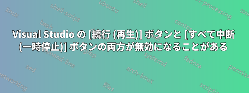 Visual Studio の [続行 (再生)] ボタンと [すべて中断 (一時停止)] ボタンの両方が無効になることがある