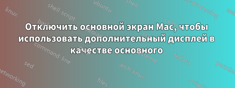 Отключить основной экран Mac, чтобы использовать дополнительный дисплей в качестве основного