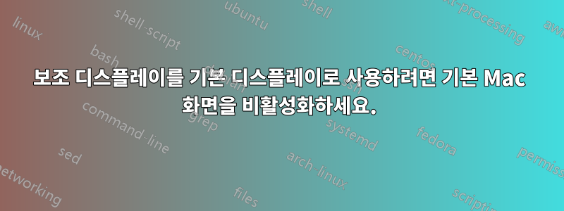 보조 디스플레이를 기본 디스플레이로 사용하려면 기본 Mac 화면을 비활성화하세요.