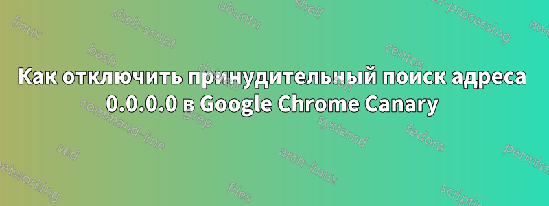 Как отключить принудительный поиск адреса 0.0.0.0 в Google Chrome Canary