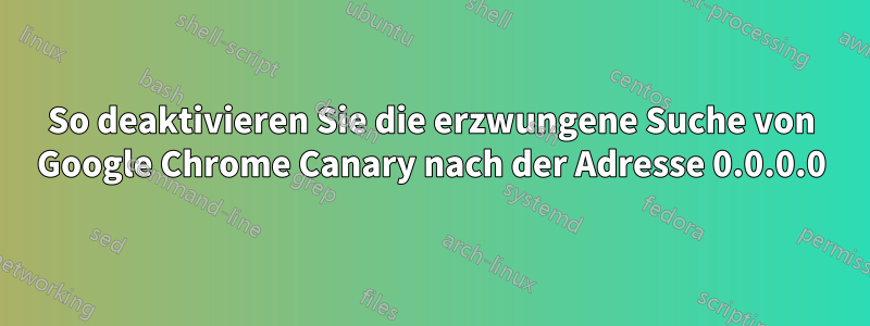 So deaktivieren Sie die erzwungene Suche von Google Chrome Canary nach der Adresse 0.0.0.0