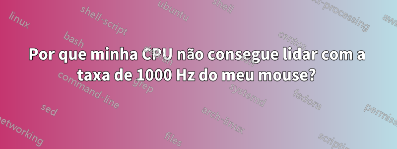 Por que minha CPU não consegue lidar com a taxa de 1000 Hz do meu mouse?