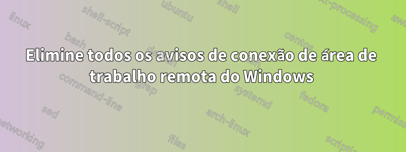 Elimine todos os avisos de conexão de área de trabalho remota do Windows