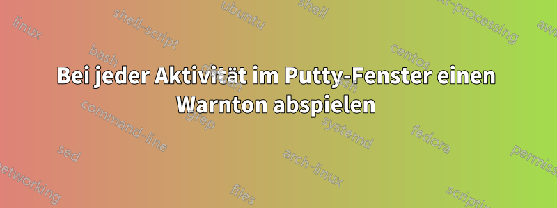 Bei jeder Aktivität im Putty-Fenster einen Warnton abspielen