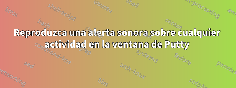 Reproduzca una alerta sonora sobre cualquier actividad en la ventana de Putty