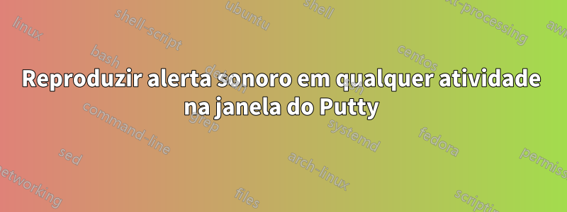 Reproduzir alerta sonoro em qualquer atividade na janela do Putty