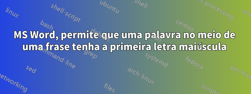 MS Word, permite que uma palavra no meio de uma frase tenha a primeira letra maiúscula