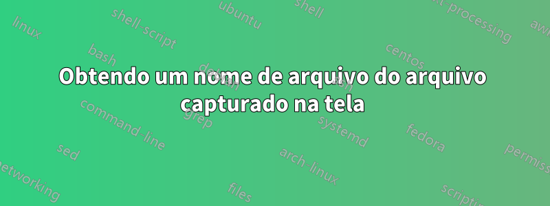 Obtendo um nome de arquivo do arquivo capturado na tela