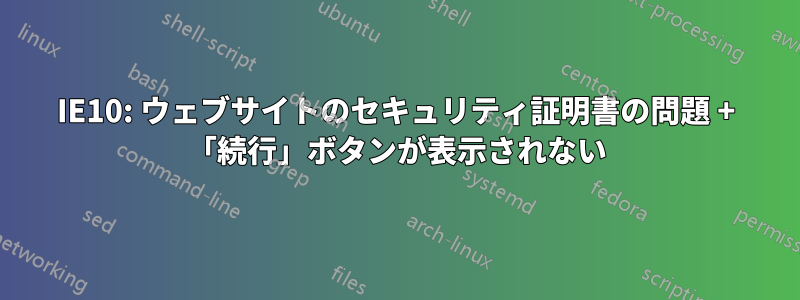 IE10: ウェブサイトのセキュリティ証明書の問題 + 「続行」ボタンが表示されない