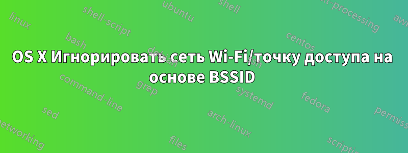 OS X Игнорировать сеть Wi-Fi/точку доступа на основе BSSID