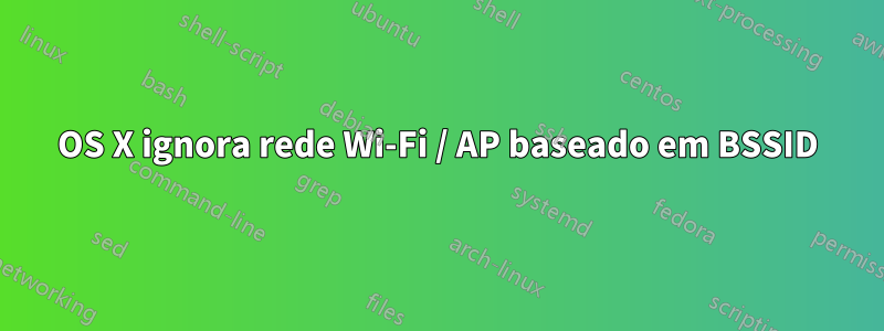 OS X ignora rede Wi-Fi / AP baseado em BSSID